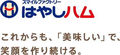 はやしハム これからも、「美味しい」で、 笑顔を作り続ける。